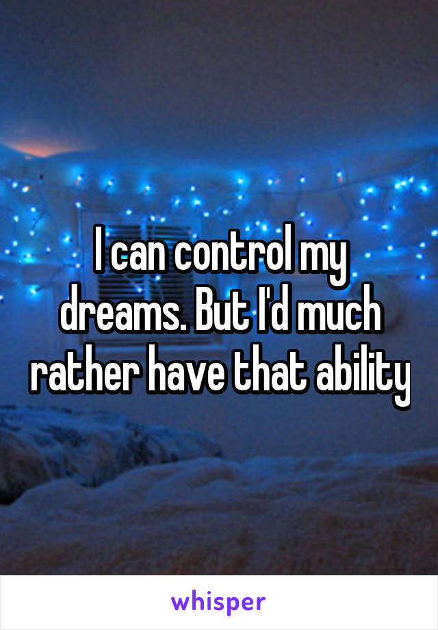 I can control my dreams. But I'd much rather have that ability