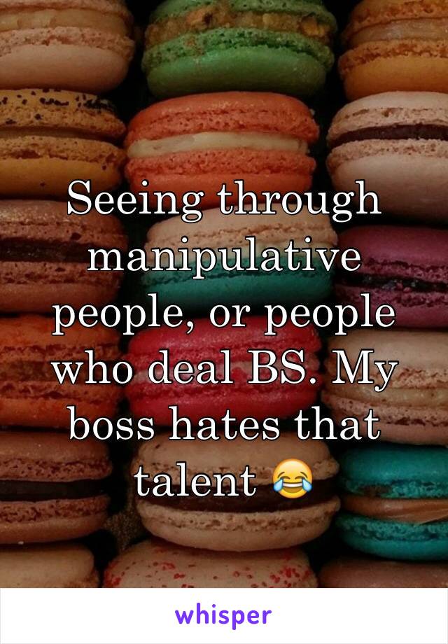 Seeing through manipulative people, or people who deal BS. My boss hates that talent 😂