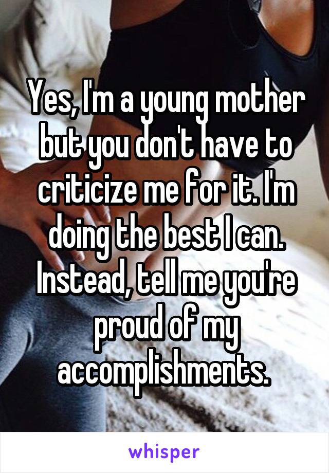 Yes, I'm a young mother but you don't have to criticize me for it. I'm doing the best I can. Instead, tell me you're proud of my accomplishments. 
