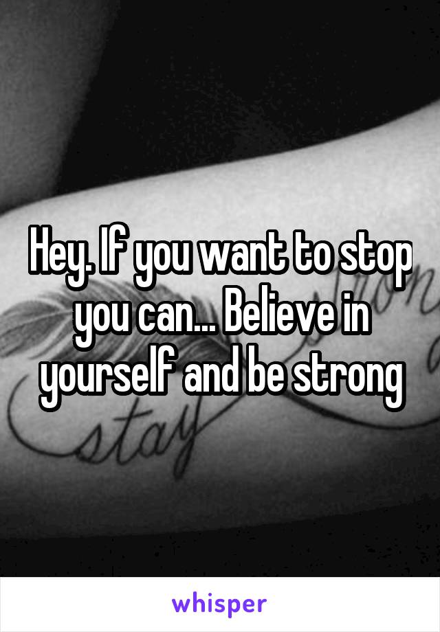 Hey. If you want to stop you can... Believe in yourself and be strong