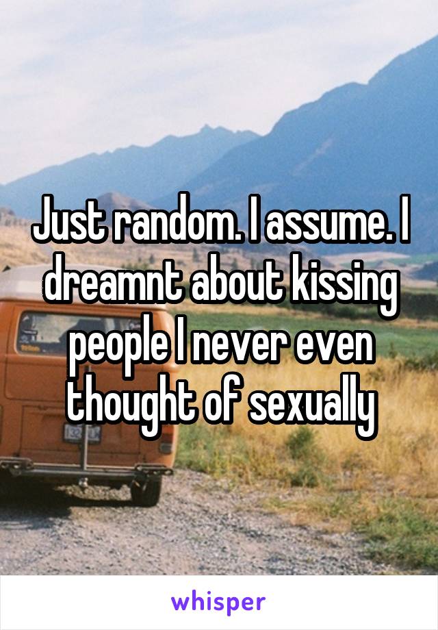 Just random. I assume. I dreamnt about kissing people I never even thought of sexually