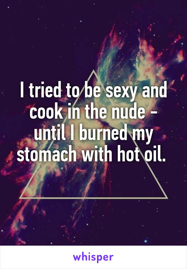 I tried to be sexy and cook in the nude - until I burned my stomach with hot oil. 
