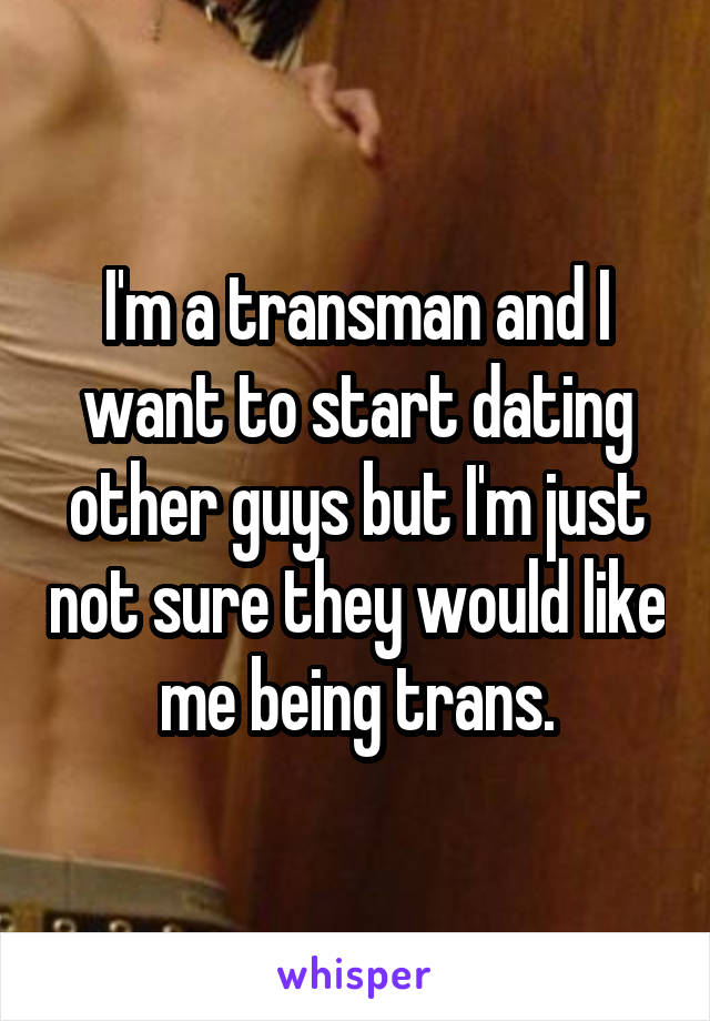 I'm a transman and I want to start dating other guys but I'm just not sure they would like me being trans.