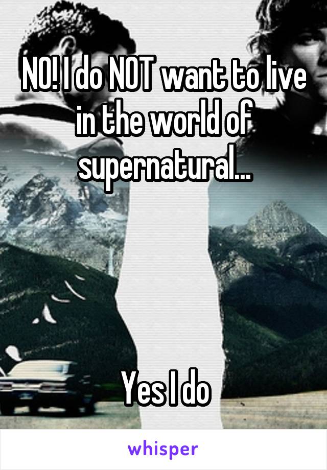 NO! I do NOT want to live in the world of supernatural...




Yes I do