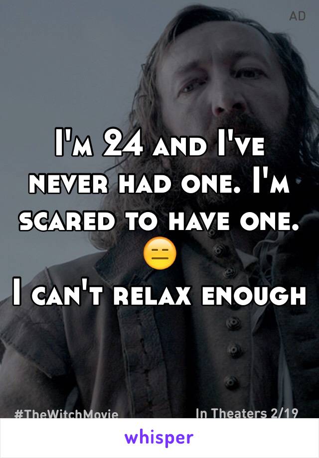 I'm 24 and I've never had one. I'm scared to have one. 
😑
I can't relax enough 