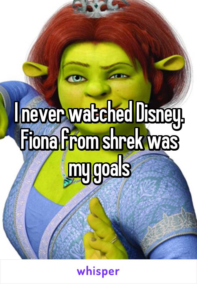 I never watched Disney. Fiona from shrek was my goals