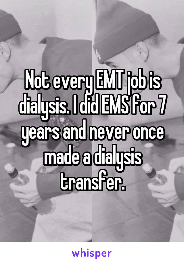 Not every EMT job is dialysis. I did EMS for 7 years and never once made a dialysis transfer.