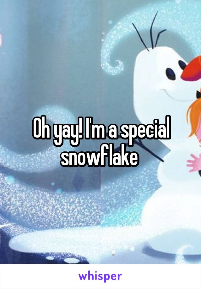 Oh yay! I'm a special snowflake 
