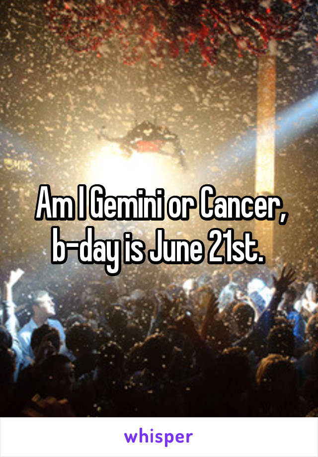 Am I Gemini or Cancer, b-day is June 21st. 