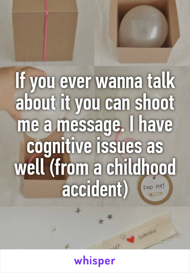 If you ever wanna talk about it you can shoot me a message. I have cognitive issues as well (from a childhood accident)