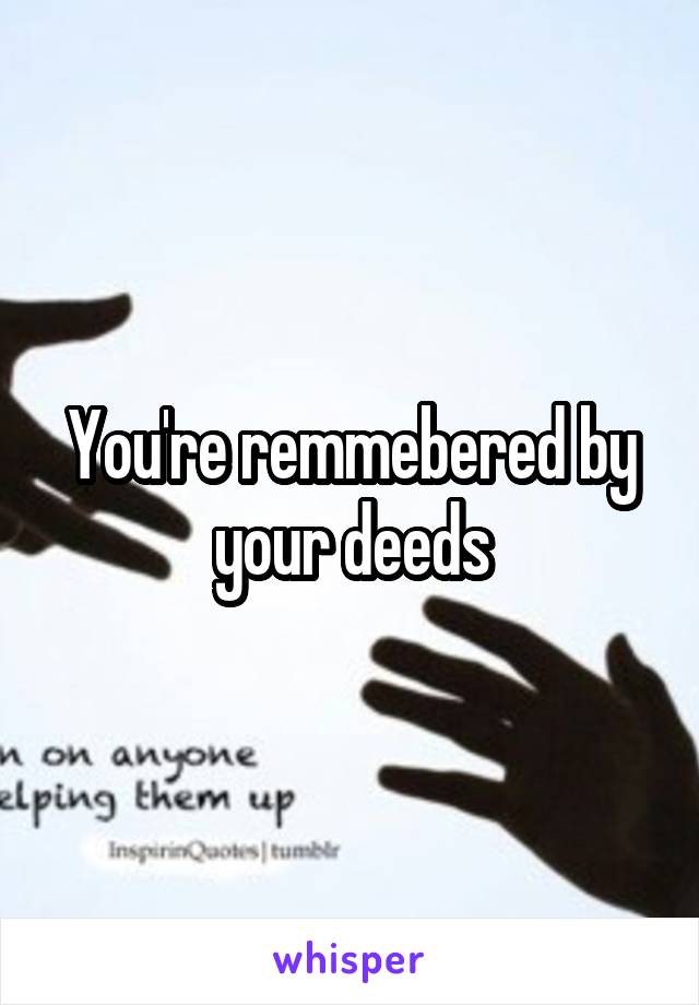You're remmebered by your deeds
