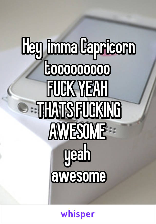 Hey  imma Capricorn tooooooooo 
FUCK YEAH 
THATS FUCKING AWESOME 
yeah 
awesome