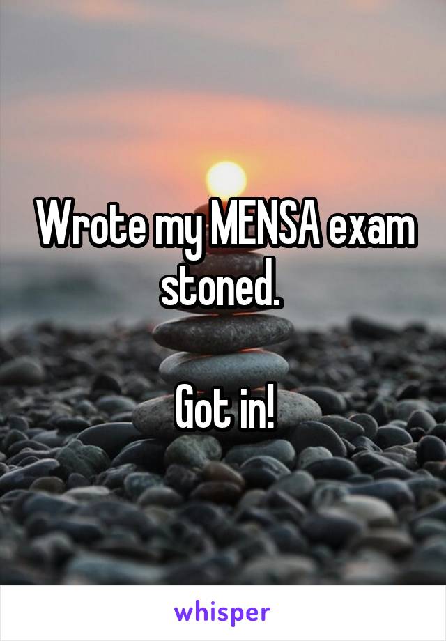 Wrote my MENSA exam stoned. 

Got in!