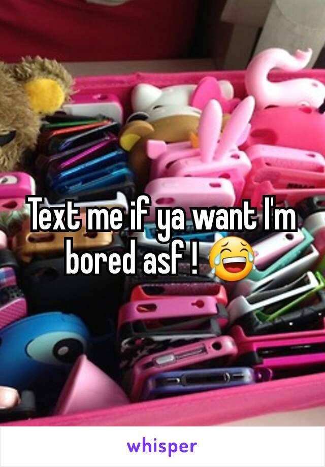 Text me if ya want I'm bored asf ! 😂