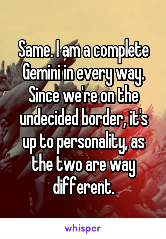 Same. I am a complete Gemini in every way. Since we're on the undecided border, it's up to personality, as the two are way different.