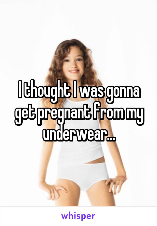 I thought I was gonna get pregnant from my underwear...