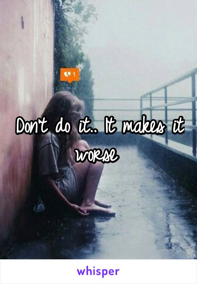 Don't do it.. It makes it worse 