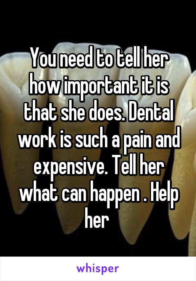 You need to tell her how important it is that she does. Dental work is such a pain and expensive. Tell her what can happen . Help her 