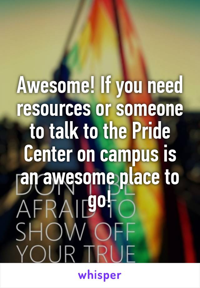 Awesome! If you need resources or someone to talk to the Pride Center on campus is an awesome place to
go!