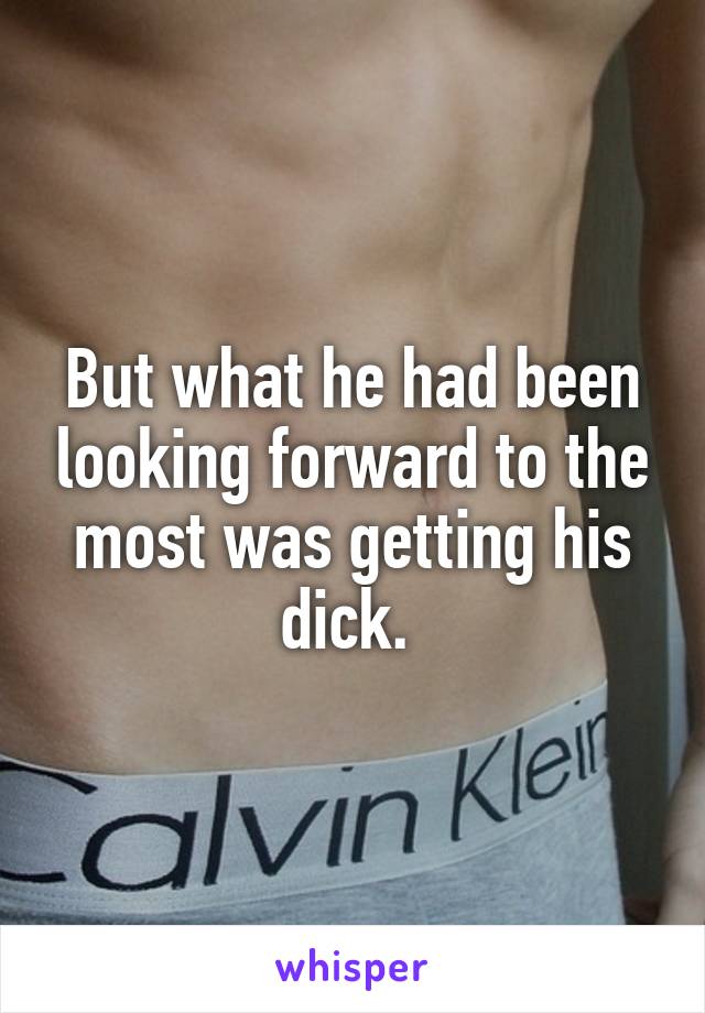 But what he had been looking forward to the most was getting his dick. 