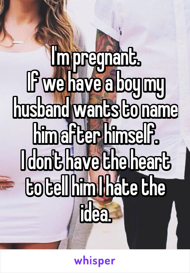 I'm pregnant.
If we have a boy my husband wants to name him after himself.
I don't have the heart to tell him I hate the idea.