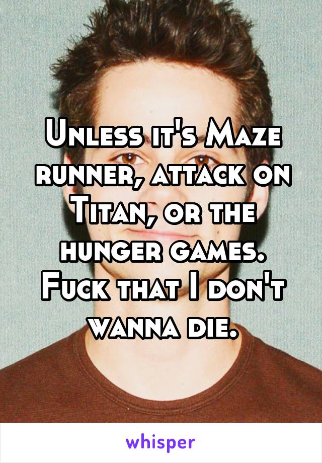 Unless it's Maze runner, attack on Titan, or the hunger games. Fuck that I don't wanna die.