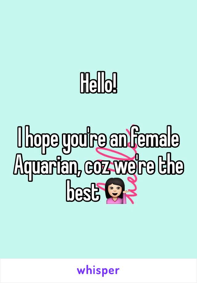 Hello!

I hope you're an female Aquarian, coz we're the best 💁🏻