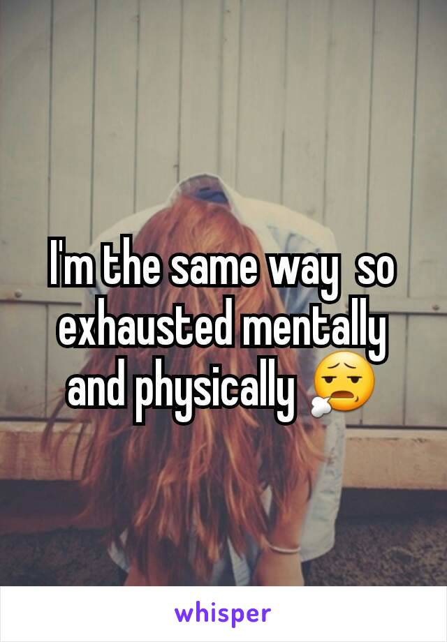 I'm the same way  so exhausted mentally and physically 😧