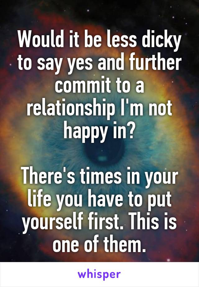 Would it be less dicky to say yes and further commit to a relationship I'm not happy in?

There's times in your life you have to put yourself first. This is one of them.