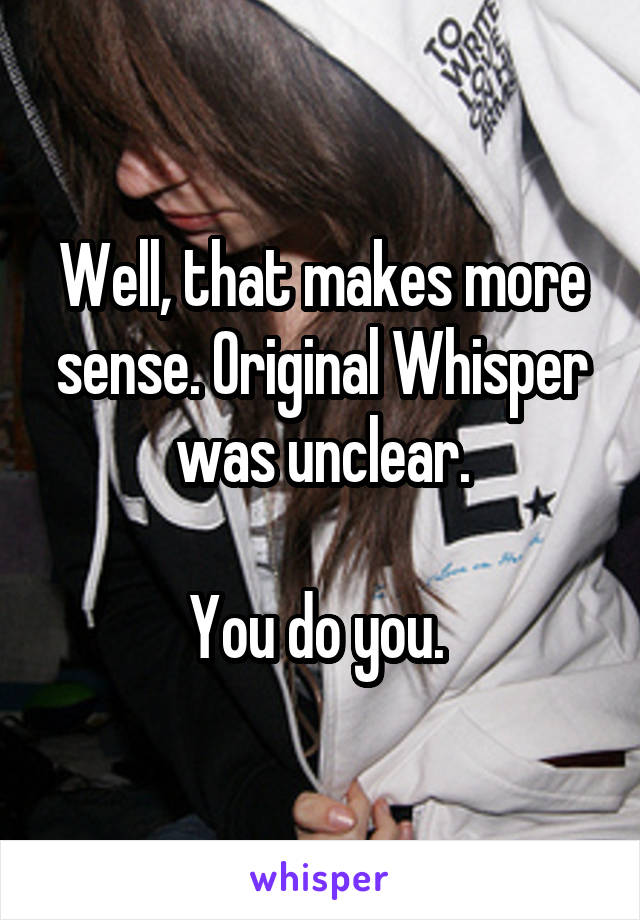 Well, that makes more sense. Original Whisper was unclear.

You do you. 