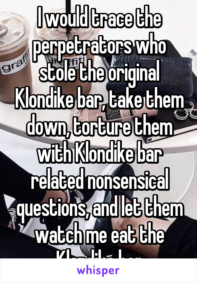 I would trace the perpetrators who stole the original Klondike bar, take them down, torture them with Klondike bar related nonsensical questions, and let them watch me eat the Klondike bar