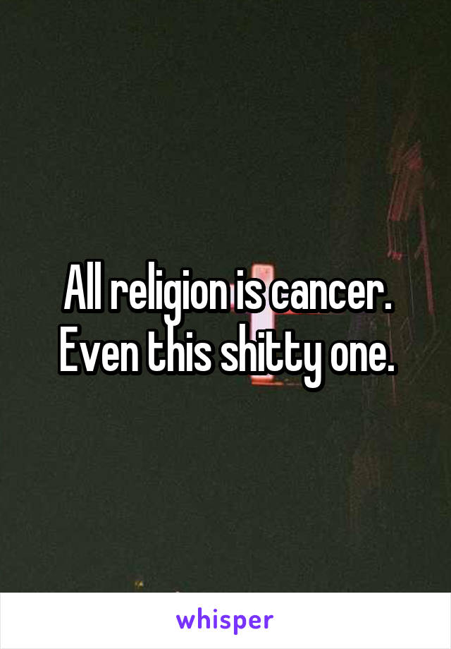 All religion is cancer. Even this shitty one.