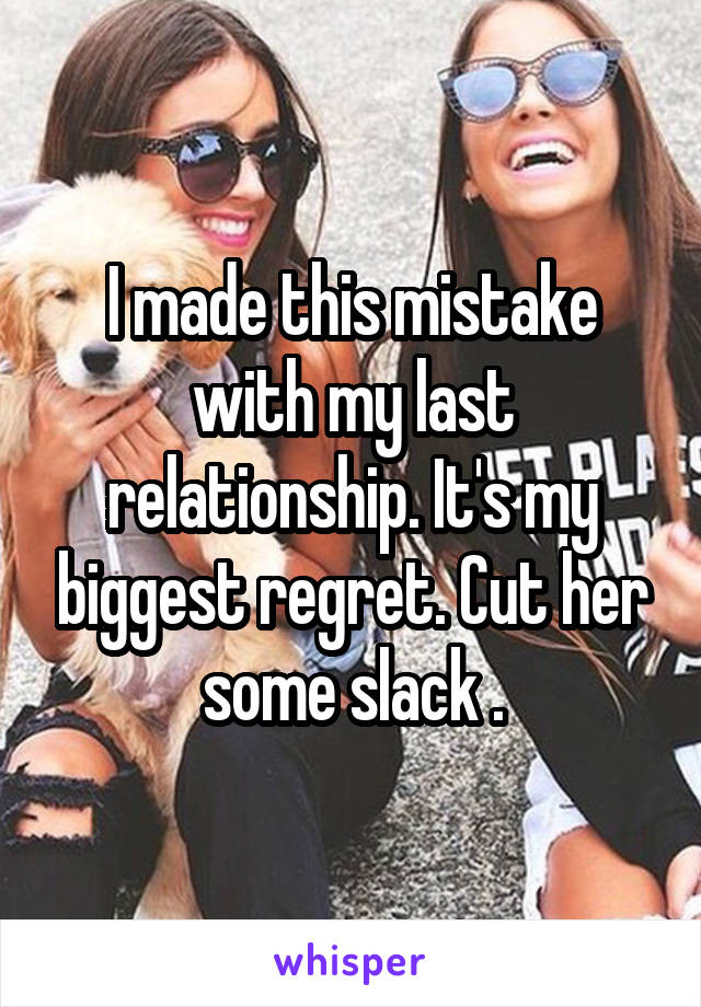 I made this mistake with my last relationship. It's my biggest regret. Cut her some slack .