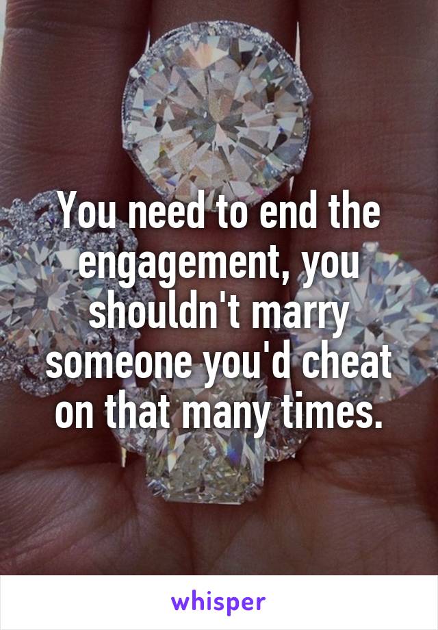 You need to end the engagement, you shouldn't marry someone you'd cheat on that many times.