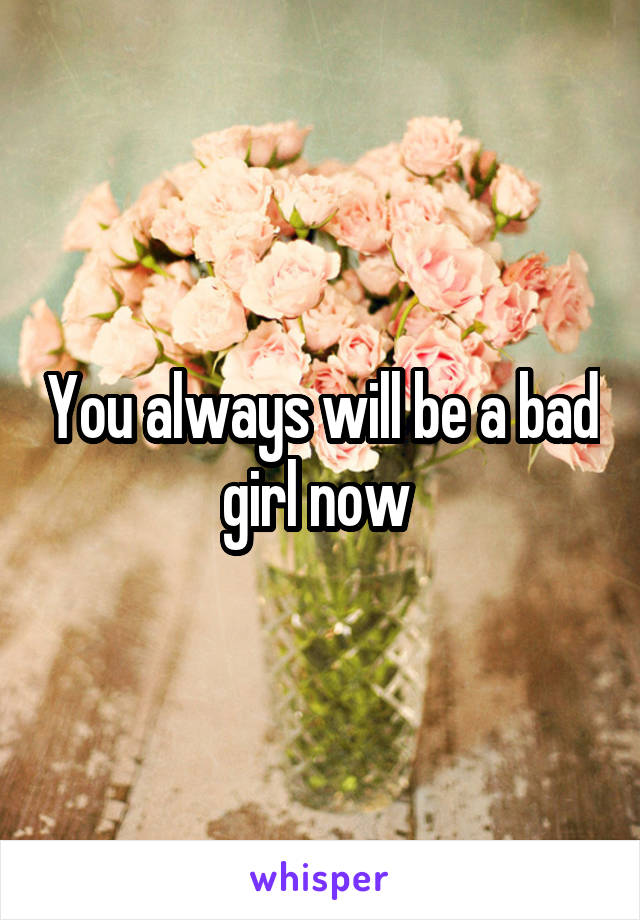 You always will be a bad girl now 