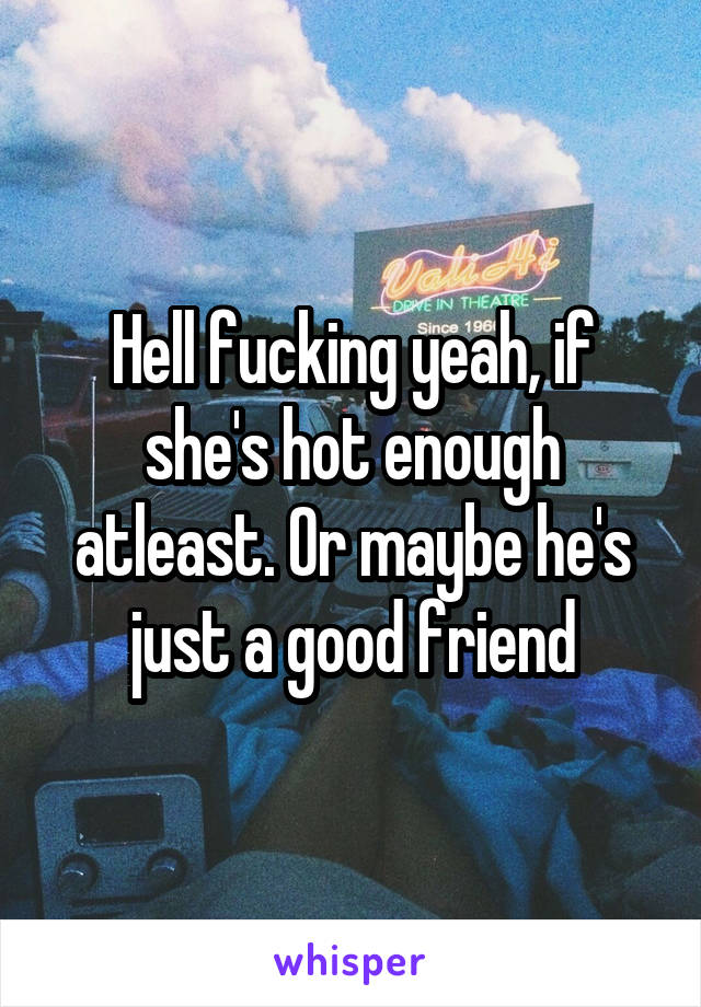Hell fucking yeah, if she's hot enough atleast. Or maybe he's just a good friend