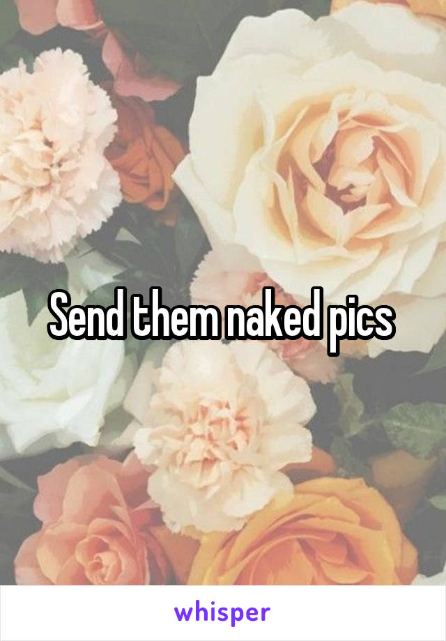 Send them naked pics 