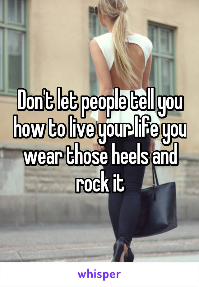 Don't let people tell you how to live your life you wear those heels and rock it
