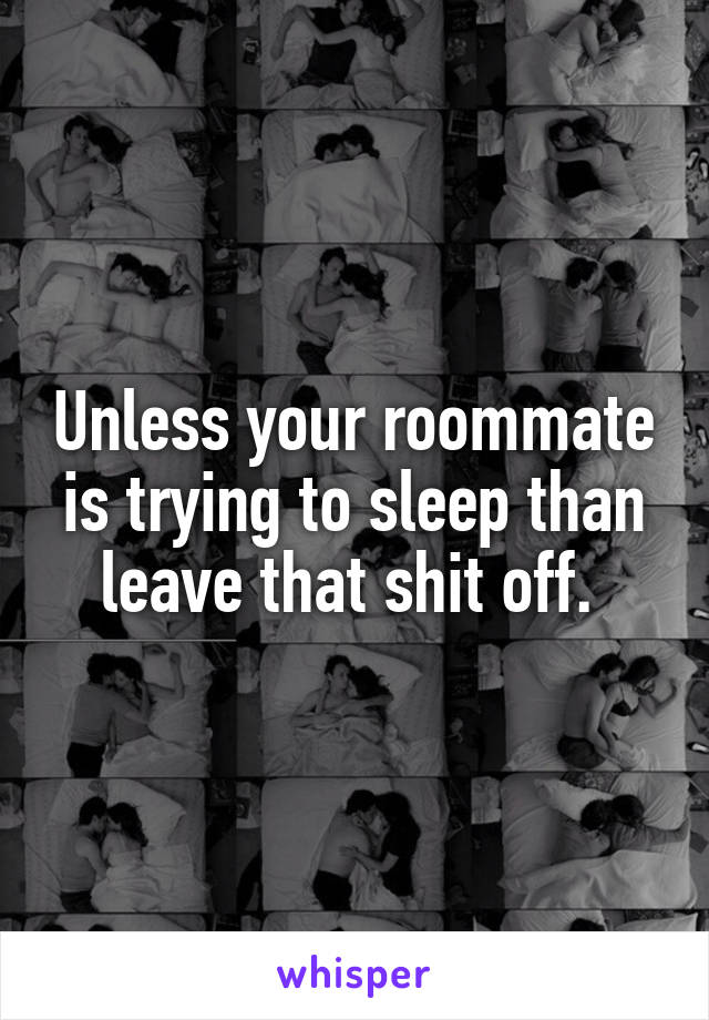 Unless your roommate is trying to sleep than leave that shit off. 