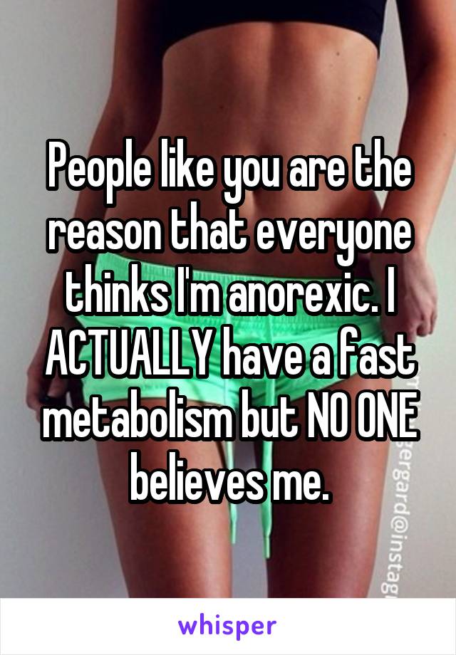 People like you are the reason that everyone thinks I'm anorexic. I ACTUALLY have a fast metabolism but NO ONE believes me.
