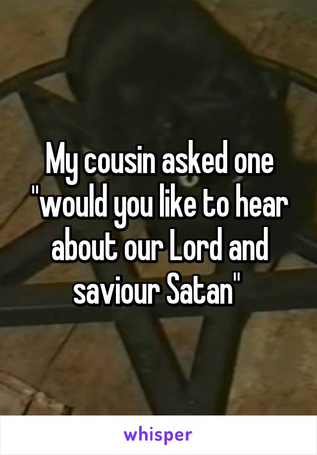 My cousin asked one "would you like to hear about our Lord and saviour Satan" 