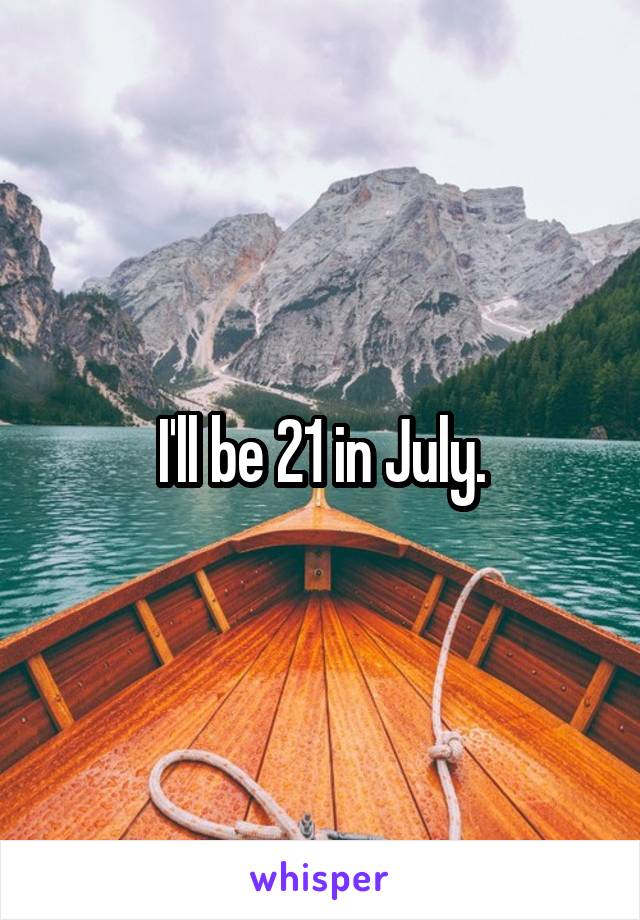 I'll be 21 in July.