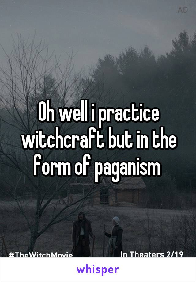 Oh well i practice witchcraft but in the form of paganism 