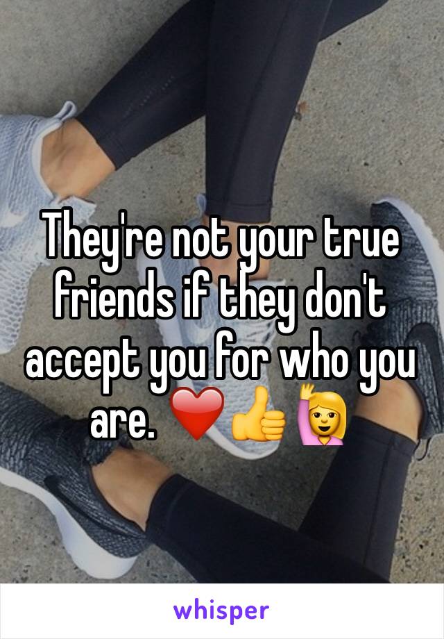 They're not your true friends if they don't accept you for who you are. ❤️👍🙋