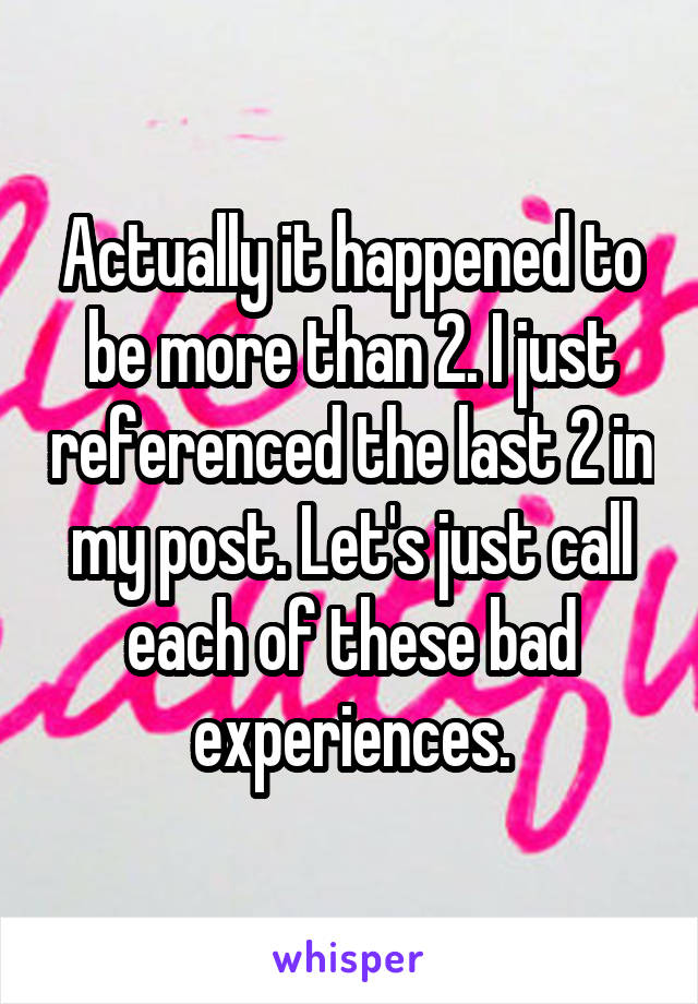 Actually it happened to be more than 2. I just referenced the last 2 in my post. Let's just call each of these bad experiences.