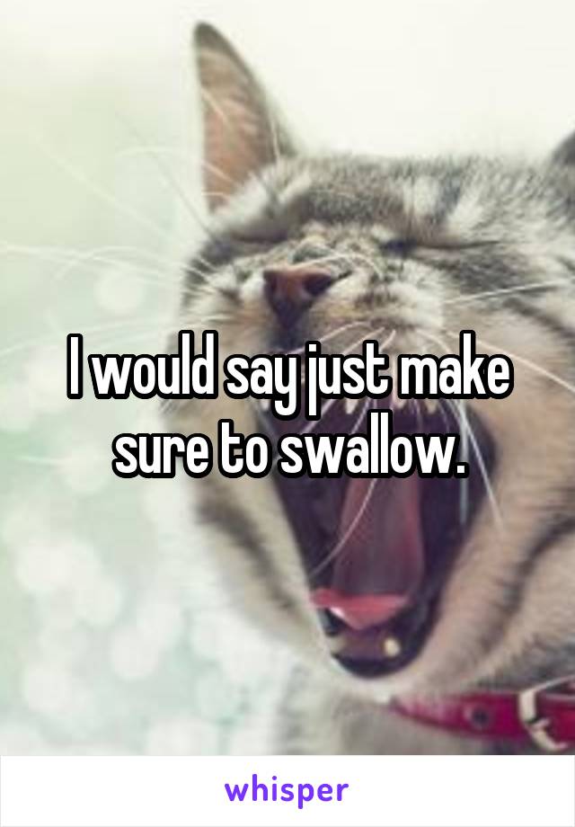 I would say just make sure to swallow.