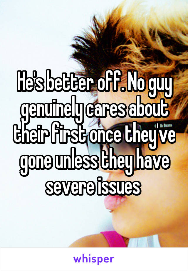 He's better off. No guy genuinely cares about their first once they've gone unless they have severe issues 
