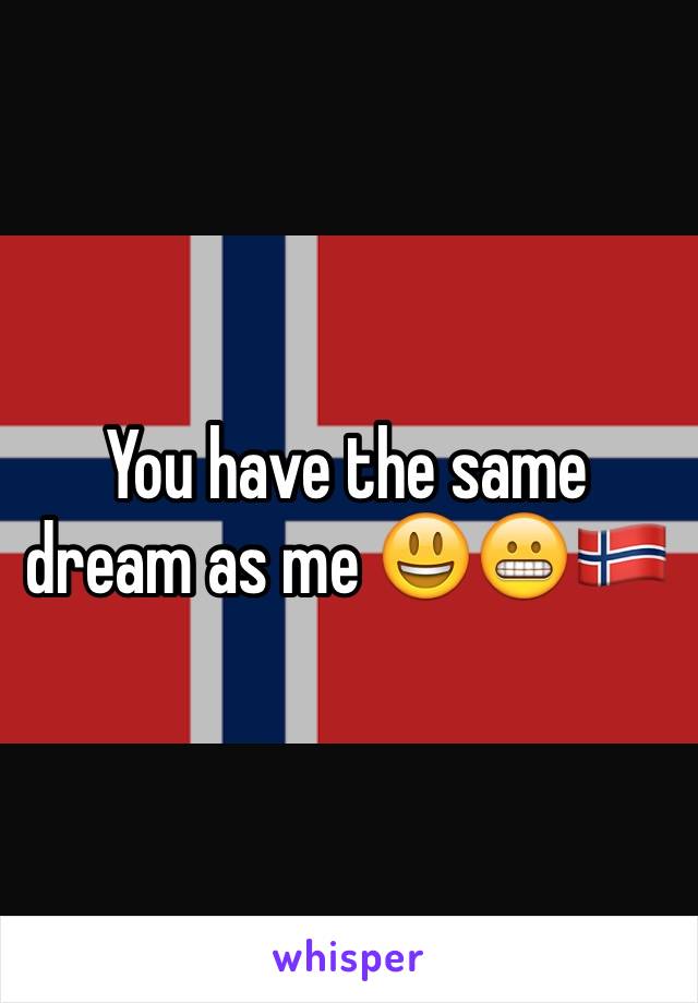 You have the same dream as me 😃😬🇳🇴