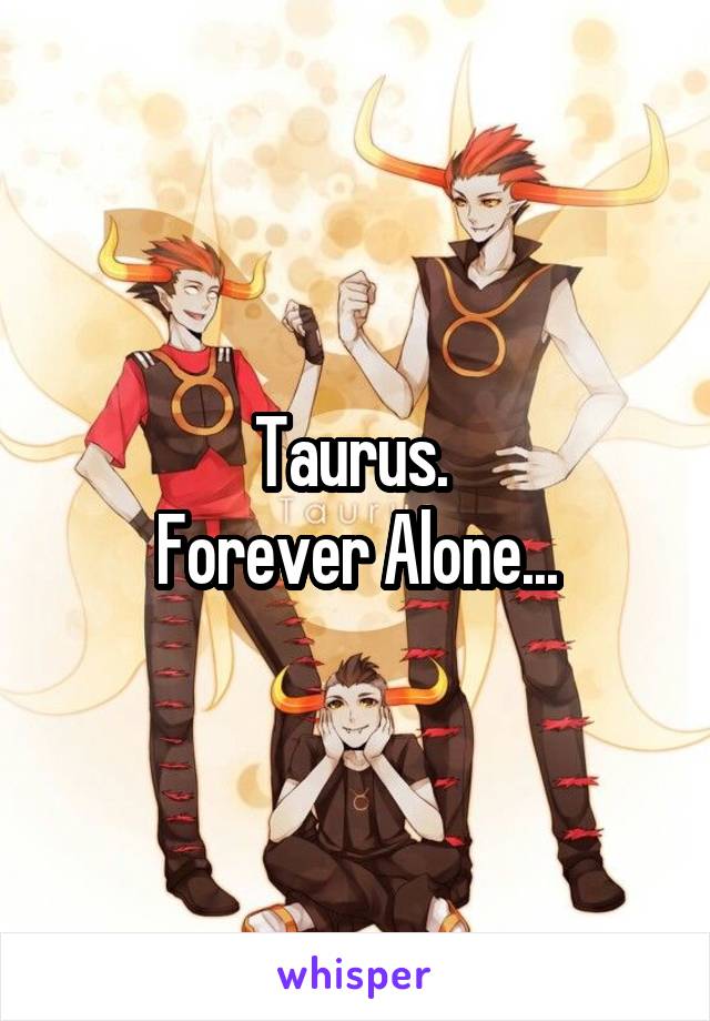 Taurus. 
Forever Alone...