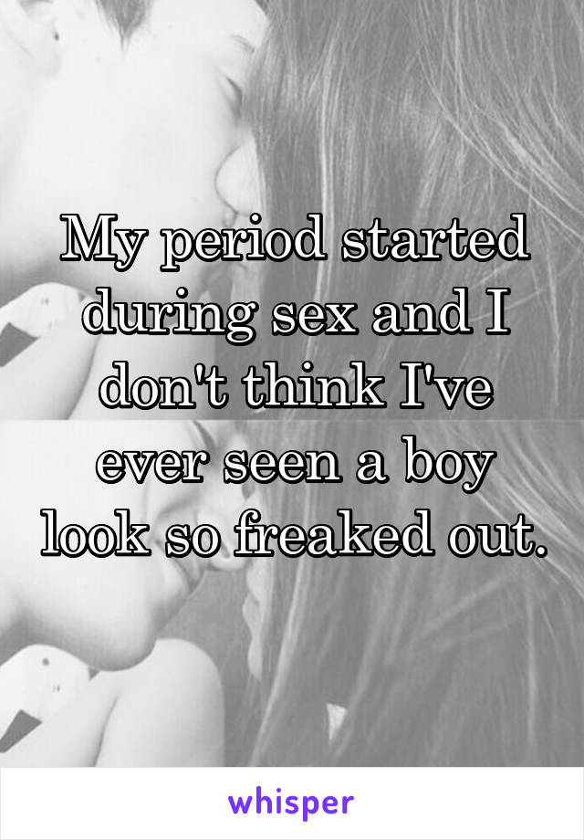 My period started during sex and I don't think I've ever seen a boy look so freaked out. 